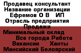 Продавец-консультант › Название организации ­ Ефремов О.В., ИП › Отрасль предприятия ­ Продажи › Минимальный оклад ­ 22 000 - Все города Работа » Вакансии   . Ханты-Мансийский,Белоярский г.